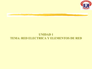 UNIDAD 1
TEMA: RED ELECTRICA Y ELEMENTOS DE RED
 