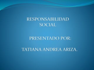 RESPONSABILIDAD
SOCIAL
PRESENTADO POR:
TATIANA ANDREA ARIZA.
 