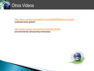 Otros Videos

 http://www.youtube.com/watch?v=ripzqRWjrRM&feature=related
 (calentamiento global)


 http://www.youtube.com/watch?v=58VwRvnKKb0
 (environmental citinzenship-entrevista)
 