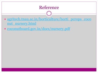 Reference
 agritech.tnau.ac.in/horticulture/horti_pcrops_coco
nut_nursery.html
 coconutboard.gov.in/docs/nursery.pdf
 
