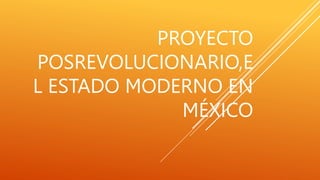 PROYECTO
POSREVOLUCIONARIO,E
L ESTADO MODERNO EN
MÉXICO
 