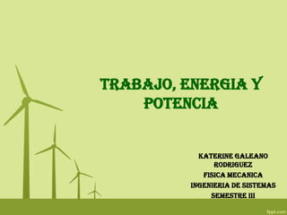 TRABAJO, ENERGIA Y
POTENCIA
KATERINE GALEANO
RODRIGUEZ
FISICA MECANICA
INGENIERIA DE SISTEMAS
SEMESTRE III
 