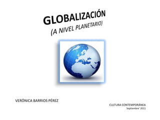 GLOBALIZACIÓN(A NIVEL PLANETARIO) VERÓNICA BARRIOS PÉREZ CULTURA CONTEMPORÁNEA Septiembre’ 2011 