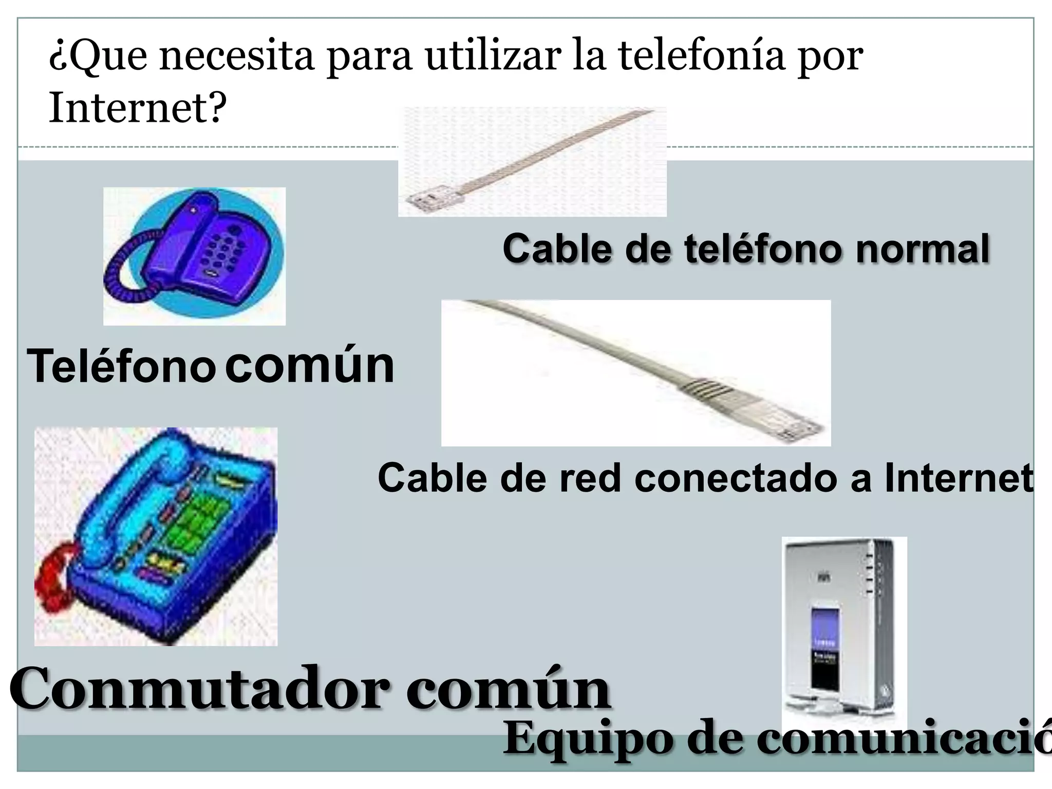 ¿Que necesita para utilizar la telefonía por
Internet?
Cable de teléfono normal

Teléfono común
Cable de red conectado a Internet

Conmutador común

Equipo de comunicació

 