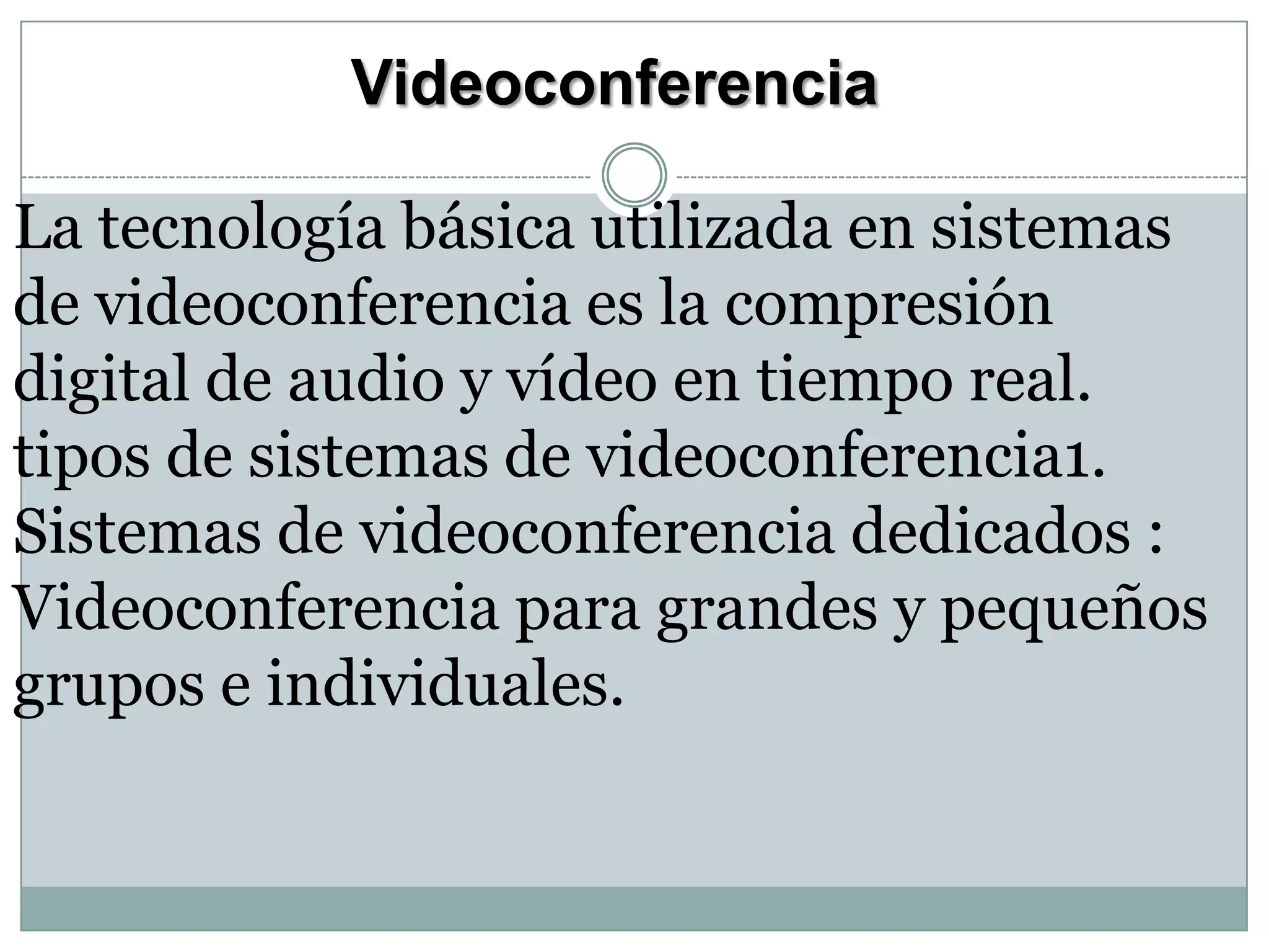 Videoconferencia
La tecnología básica utilizada en sistemas
de videoconferencia es la compresión
digital de audio y vídeo en tiempo real.
tipos de sistemas de videoconferencia1.
Sistemas de videoconferencia dedicados :
Videoconferencia para grandes y pequeños
grupos e individuales.

 