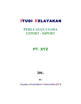 STUDI KELAYAKAN

   PERLUASAN USAHA
    EXPORT - IMPORT



           PT. XYZ




              200..
                BY:

JAKARTA INVESTMENT CONSULTING (JIC)
 