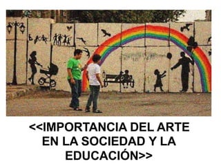 <<IMPORTANCIA DEL ARTE
EN LA SOCIEDAD Y LA
EDUCACIÓN>>
 
