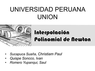 Interpolación
Polinomial de Newton
UNIVERSIDAD PERUANA
UNION
• Sucapuca Suaña, Christiam Paul
• Quispe Soncco, Ivan
• Romero Yupanqui, Saul
 