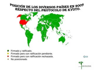 Firmado y ratificado.   Firmado pero con ratificación pendiente.     Firmado pero con ratificación rechazada.    No posicionado  POSICIÓN DE LOS DIVERSOS PAÍSES EN 2009 RESPECTO DEL PROTOCOLO DE KYOTO. 