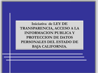 1 Iniciativa  de LEY DE TRANSPARENCIA, ACCESO A LA INFORMACION PUBLICA Y PROTECCION DE DATOS PERSONALES DEL ESTADO DE BAJA CALIFORNIA. 