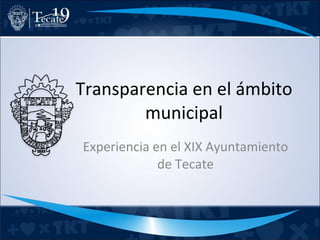 Transparencia en el ámbito municipal Experiencia en el XIX Ayuntamiento de Tecate 