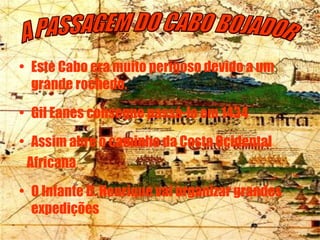 Este Cabo era muito perigoso devido a um grande rochedo. Gil Eanes consegue passá-lo em 1434 Assim abre o caminho da Costa Ocidental Africana O Infante D. Henrique vai organizar grandes expedições A PASSAGEM DO CABO BOJADOR 