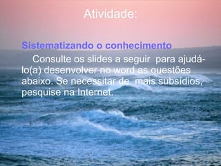 Atividade: Sistematizando o conhecimento   Consulte os slides a seguir  para ajudá-lo(a) desenvolver no word as questões abaixo. Se necessitar de  mais subsídios, pesquise na Internet.  