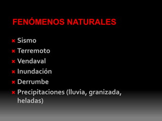 FENÓMENOS NATURALES

 Sismo
 Terremoto

 Vendaval

 Inundación

 Derrumbe

 Precipitaciones (lluvia, granizada,
  heladas)
 