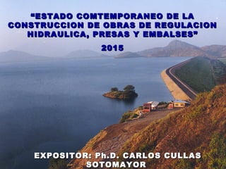 ““ESTADO COMTEMPORANEO DE LAESTADO COMTEMPORANEO DE LA
CONSTRUCCION DE OBRAS DE REGULACIONCONSTRUCCION DE OBRAS DE REGULACION
HIDRAULICA, PRESAS Y EMBALSES”HIDRAULICA, PRESAS Y EMBALSES”
20152015
EXPOSITOR: Ph.D. CARLOS CULLASEXPOSITOR: Ph.D. CARLOS CULLAS
SOTOMAYORSOTOMAYOR
 