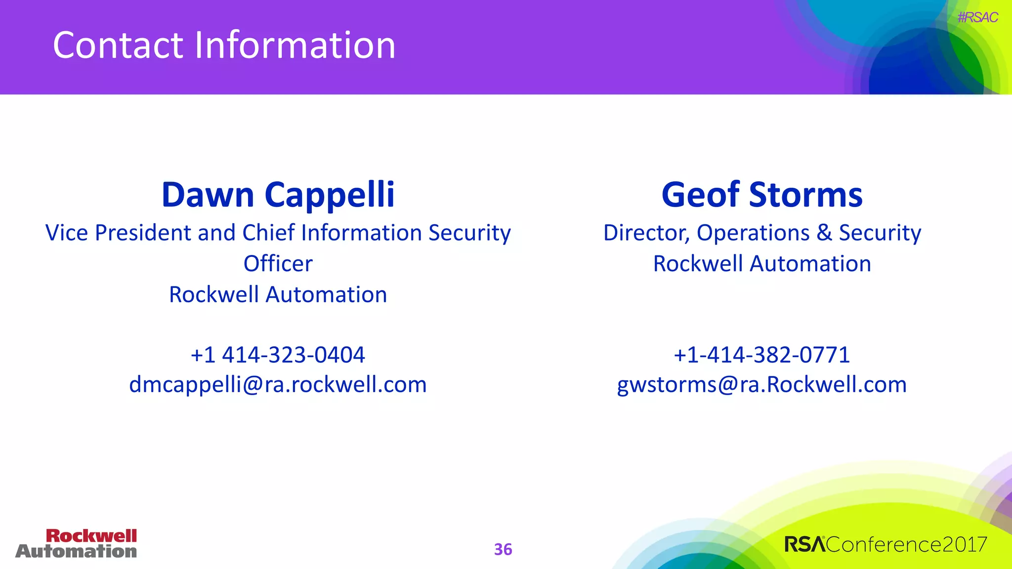 #RSAC
Contact	Information
36
Dawn	Cappelli
Vice	President	and	Chief	Information	Security	
Officer
Rockwell	Automation
+1	414-323-0404
dmcappelli@ra.rockwell.com
Geof Storms
Director,	Operations	&	Security	
Rockwell	Automation
+1-414-382-0771
gwstorms@ra.Rockwell.com
 
