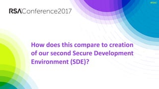 #RSAC
How	does	this	compare	to	creation	
of	our	second	Secure	Development	
Environment	(SDE)?
 