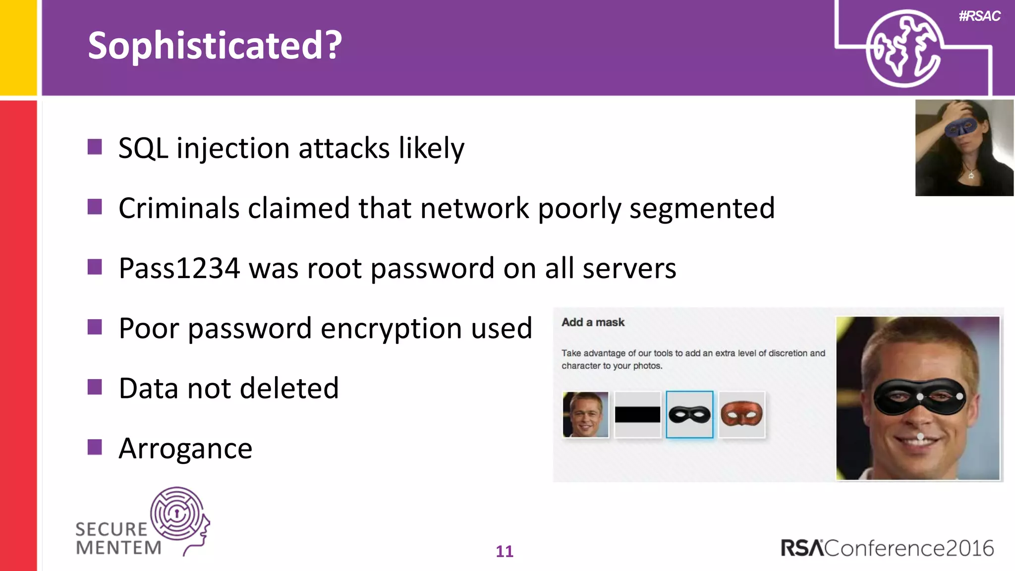 #RSAC
Sophisticated?
11
SQL injection attacks likely
Criminals claimed that network poorly segmented
Pass1234 was root password on all servers
Poor password encryption used
Data not deleted
Arrogance
 