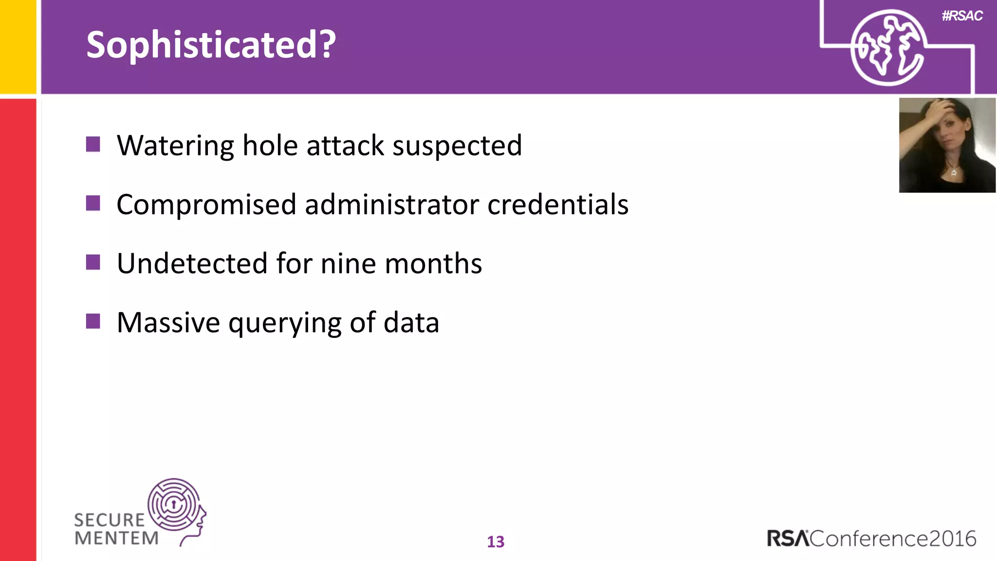 #RSAC
Sophisticated?
13
Watering hole attack suspected
Compromised administrator credentials
Undetected for nine months
Massive querying of data
 