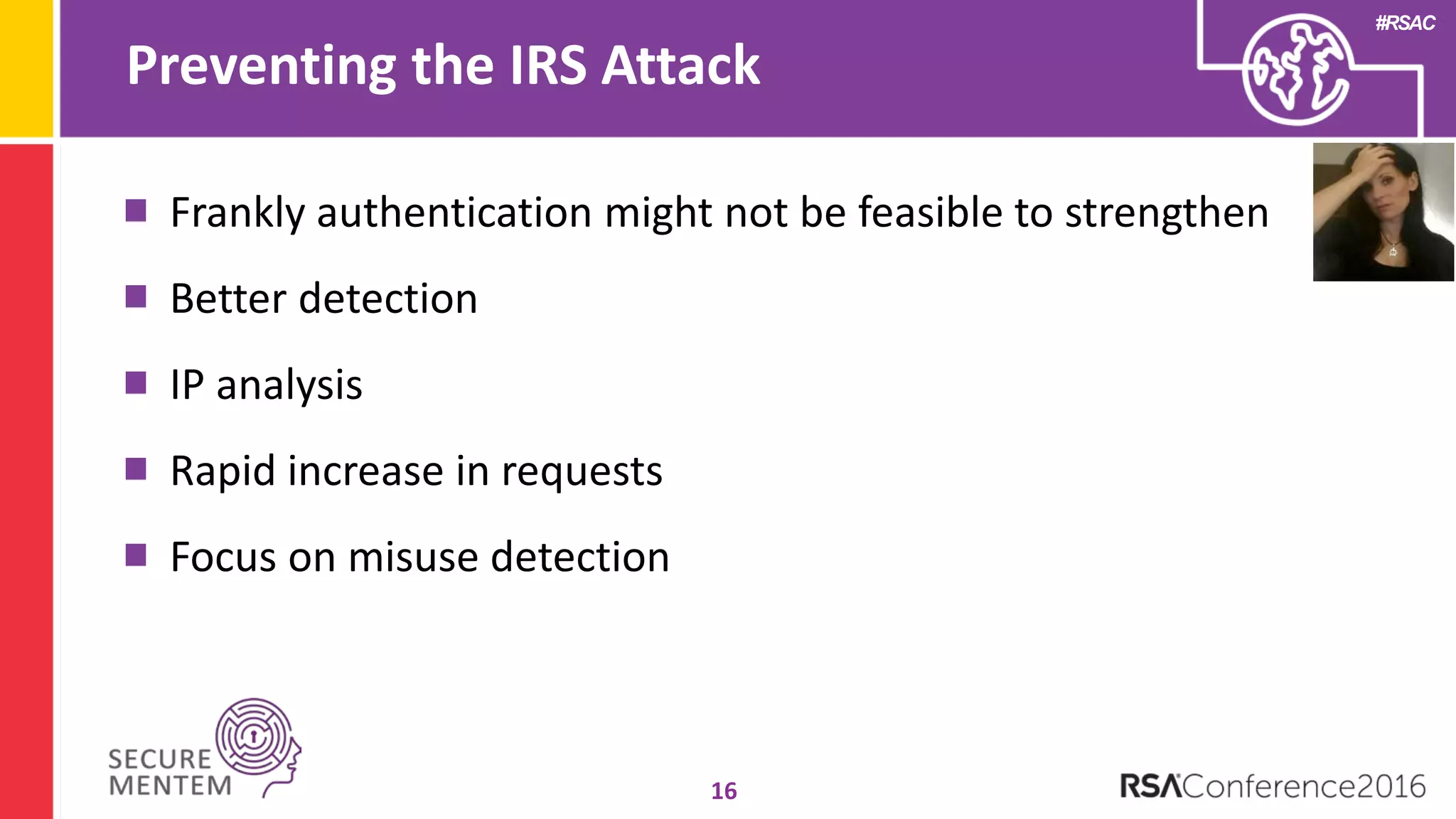 #RSAC
Preventing the IRS Attack
16
Frankly authentication might not be feasible to strengthen
Better detection
IP analysis
Rapid increase in requests
Focus on misuse detection
 