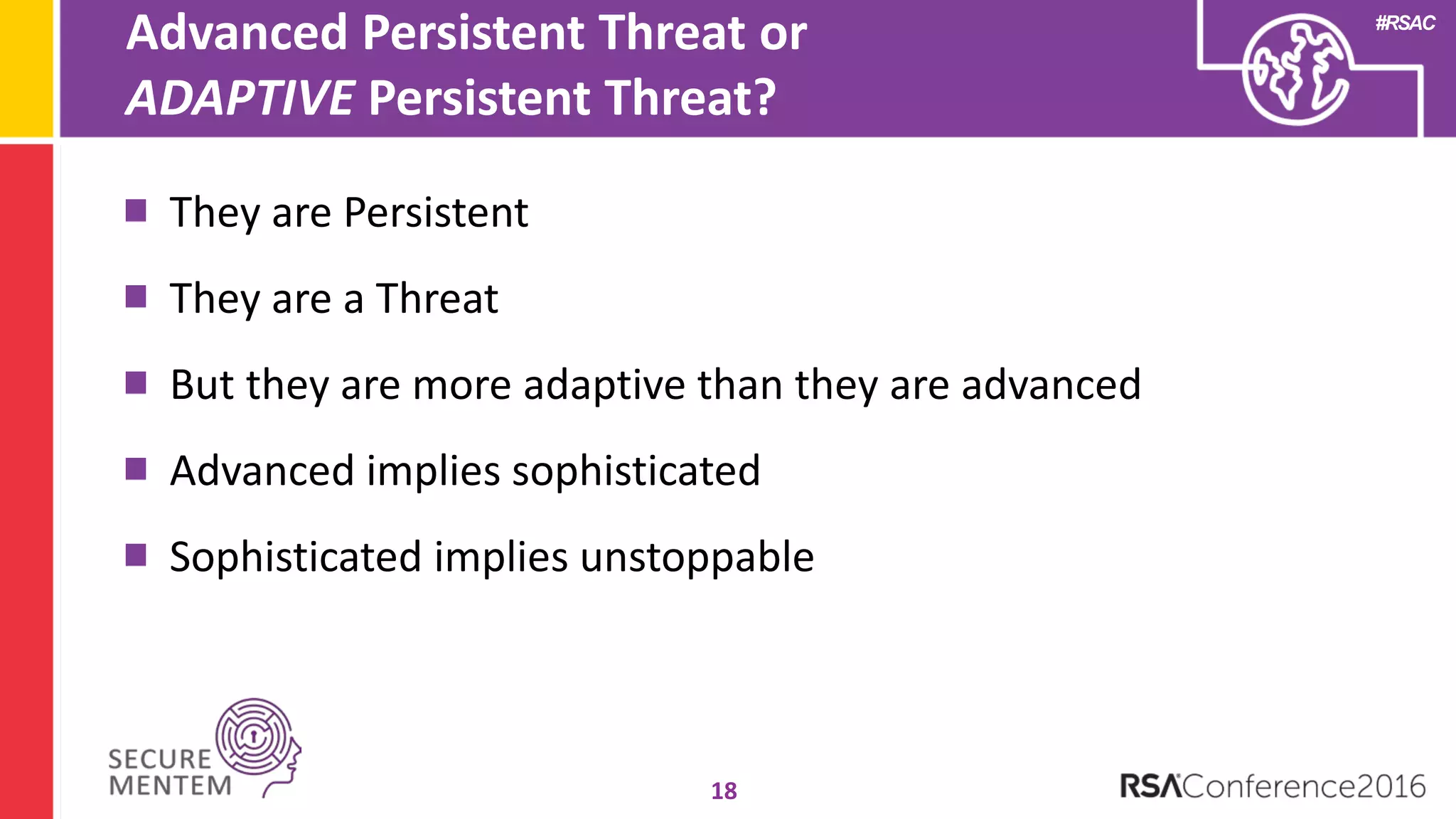#RSAC
Advanced Persistent Threat or
ADAPTIVE Persistent Threat?
18
They are Persistent
They are a Threat
But they are more adaptive than they are advanced
Advanced implies sophisticated
Sophisticated implies unstoppable
 