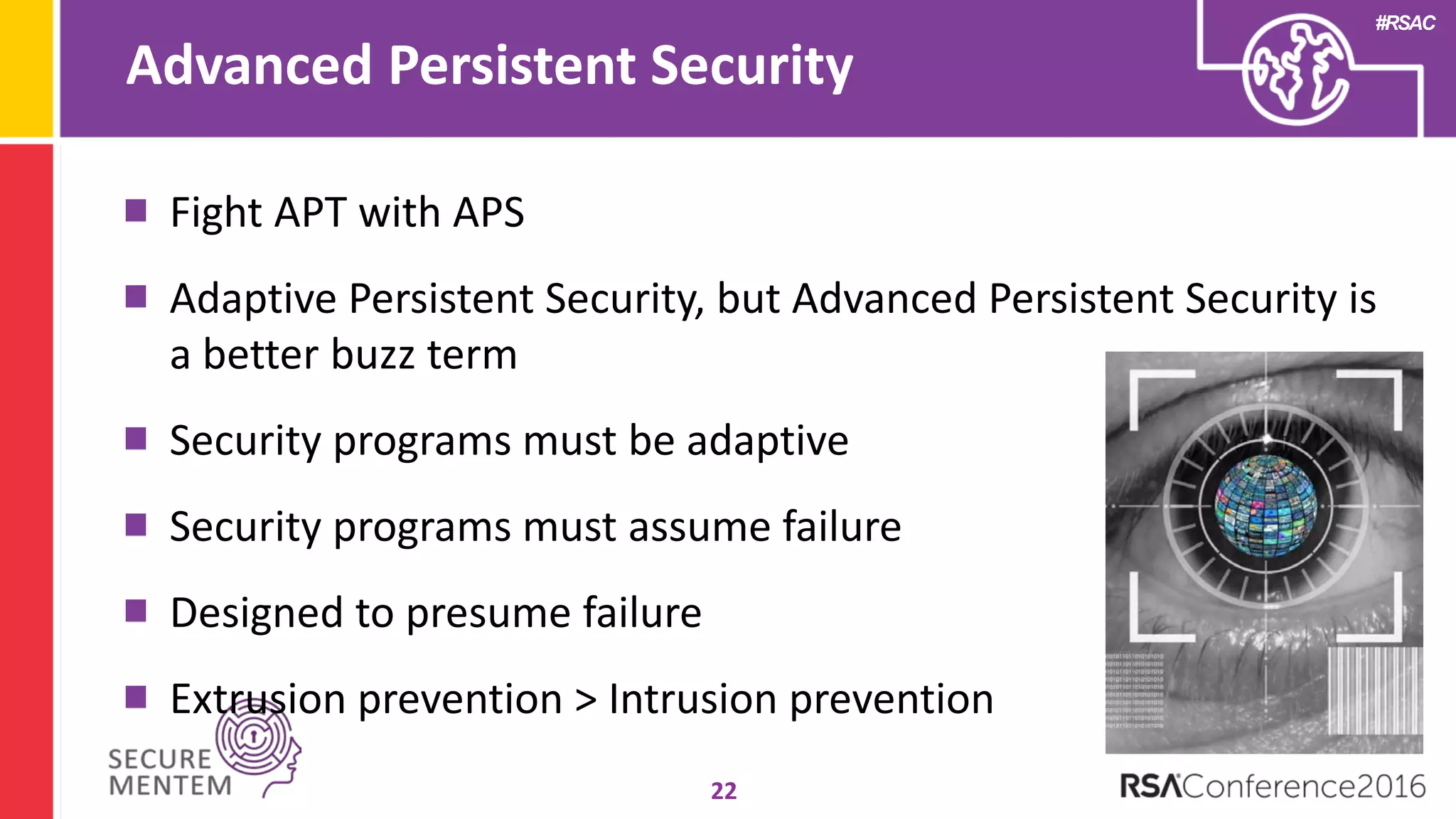 #RSAC
Advanced Persistent Security
22
Fight APT with APS
Adaptive Persistent Security, but Advanced Persistent Security is
a better buzz term
Security programs must be adaptive
Security programs must assume failure
Designed to presume failure
Extrusion prevention > Intrusion prevention
 