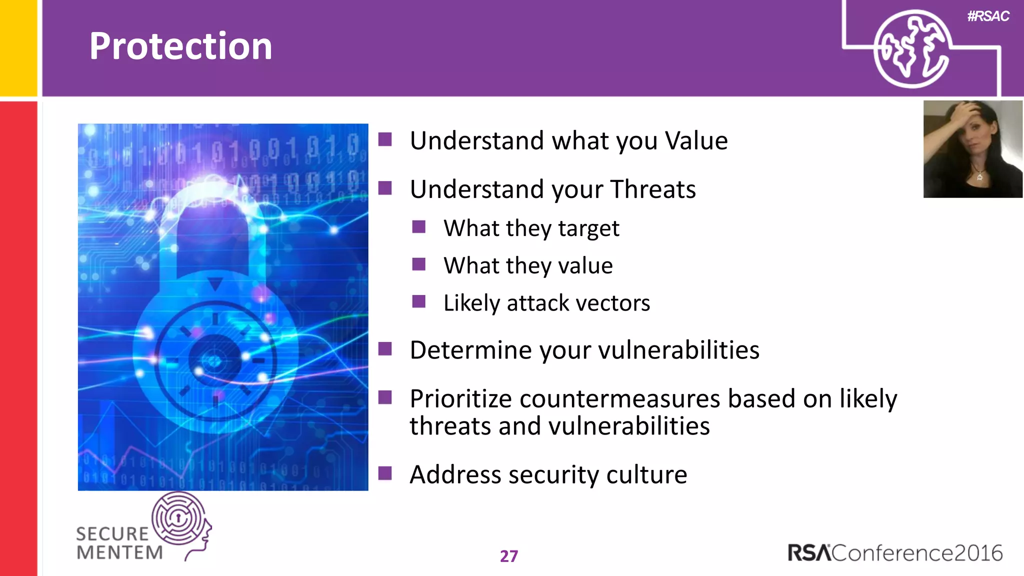 #RSAC
Protection
27
Understand what you Value
Understand your Threats
What they target
What they value
Likely attack vectors
Determine your vulnerabilities
Prioritize countermeasures based on likely
threats and vulnerabilities
Address security culture
 