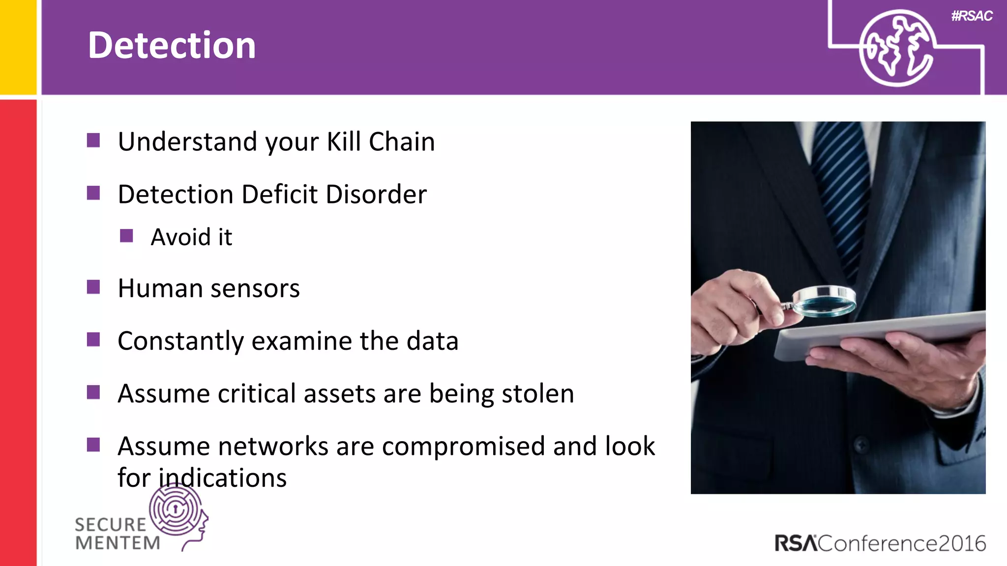 #RSAC
Detection
Understand your Kill Chain
Detection Deficit Disorder
Avoid it
Human sensors
Constantly examine the data
Assume critical assets are being stolen
Assume networks are compromised and look
for indications
 
