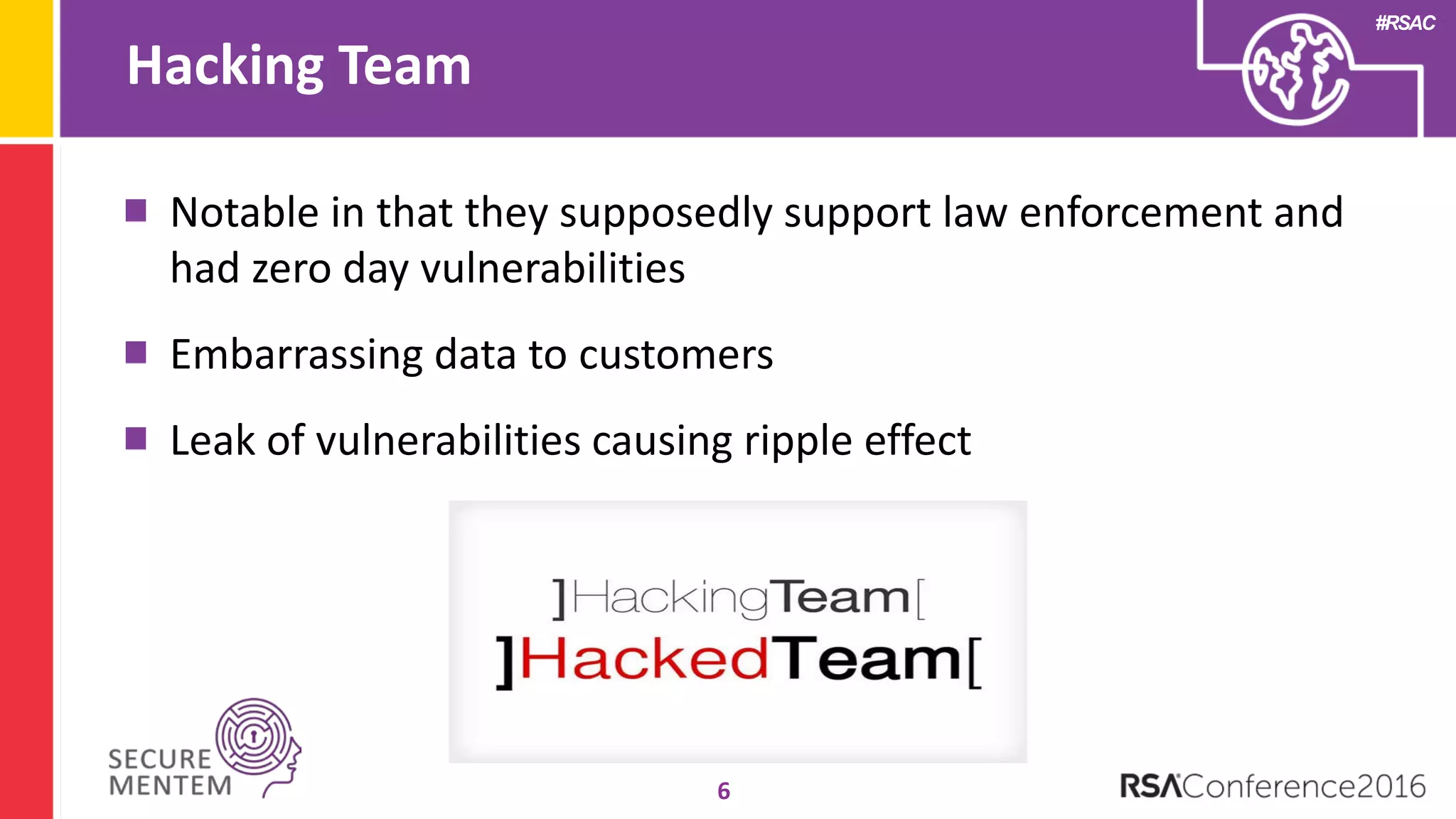 #RSAC
Hacking Team
6
Notable in that they supposedly support law enforcement and
had zero day vulnerabilities
Embarrassing data to customers
Leak of vulnerabilities causing ripple effect
 