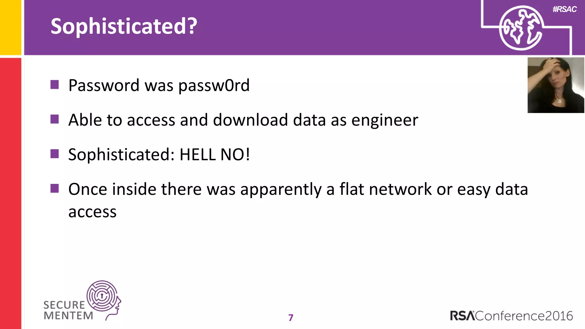 #RSAC
Sophisticated?
7
Password was passw0rd
Able to access and download data as engineer
Sophisticated: HELL NO!
Once inside there was apparently a flat network or easy data
access
 