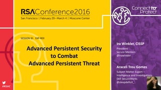 SESSION ID:
#RSAC
Araceli Treu Gomes
Advanced Persistent Security
to Combat
Advanced Persistent Threat
EXP-R03
Subject Matter Expert –
Intelligence and Investigations
Dell SecureWorks
@sleepdeficit_
Ira Winkler, CISSP
President
Secure Mentem
@irawinkler
 