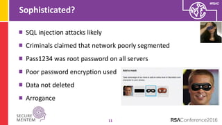 #RSAC
Sophisticated?
11
SQL injection attacks likely
Criminals claimed that network poorly segmented
Pass1234 was root password on all servers
Poor password encryption used
Data not deleted
Arrogance
 