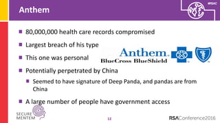 #RSAC
Anthem
12
80,000,000 health care records compromised
Largest breach of his type
This one was personal
Potentially perpetrated by China
Seemed to have signature of Deep Panda, and pandas are from
China
A large number of people have government access
 