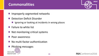 #RSAC
Commonalities
15
Improperly segmented networks
Detection Deficit Disorder
Ignoring or looking at incidents in wrong places
Failure to white list
Not monitoring critical systems
Poor awareness
No multi-factor authentication
Phishing messages
 