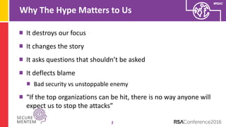 #RSAC
Why The Hype Matters to Us
2
It destroys our focus
It changes the story
It asks questions that shouldn’t be asked
It deflects blame
Bad security vs unstoppable enemy
“If the top organizations can be hit, there is no way anyone will
expect us to stop the attacks”
 