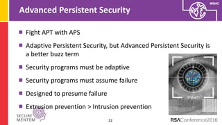#RSAC
Advanced Persistent Security
22
Fight APT with APS
Adaptive Persistent Security, but Advanced Persistent Security is
a better buzz term
Security programs must be adaptive
Security programs must assume failure
Designed to presume failure
Extrusion prevention > Intrusion prevention
 