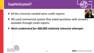 #RSAC
Sophisticated?
9
All the criminals needed were credit reports
IRS used commercial system that asked questions with answers
available through credit reports
Went undetected for 400,000 relatively intensive attempts
 