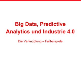 Big Data, Predictive
Analytics und Industrie 4.0
Die Verknüpfung – Fallbeispiele
 