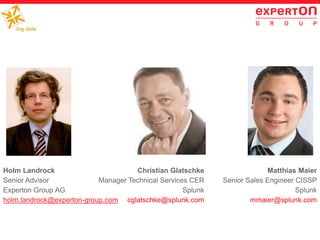 Holm Landrock
Senior Advisor
Experton Group AG
holm.landrock@experton-group.com
Matthias Maier
Senior Sales Engineer CISSP
Splunk
mmaier@splunk.com
Christian Glatschke
Manager Technical Services CER
Splunk
cglatschke@splunk.com
 