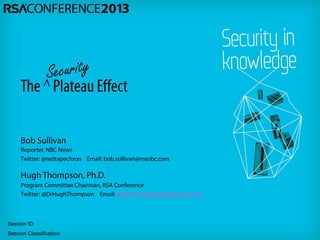 Session ID:
Session Classification:
The ∧ Plateau Effect
Hugh Thompson, Ph.D.
Program Committee Chairman, RSA Conference
Twitter: @DrHughThompson Email: hthompson@peoplesecurity.com
Reporter, NBC News
Twitter: @redtapechron Email: bob.sullivan@msnbc.com
Bob Sullivan
 