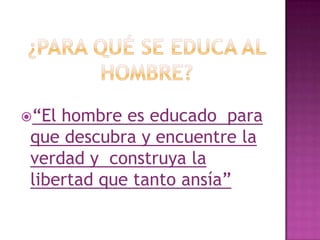 “El hombre es educado para
que descubra y encuentre la
verdad y construya la
libertad que tanto ansía”