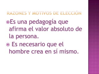 Es una pedagogía que
afirma el valor absoluto de
la persona.
Es necesario que el
hombre crea en sí mismo.