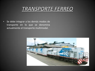 TRANSPORTE FERREO Se debe integrar a los demás modos de transporte en lo que se denomina actualmente el transporte multimodal. 