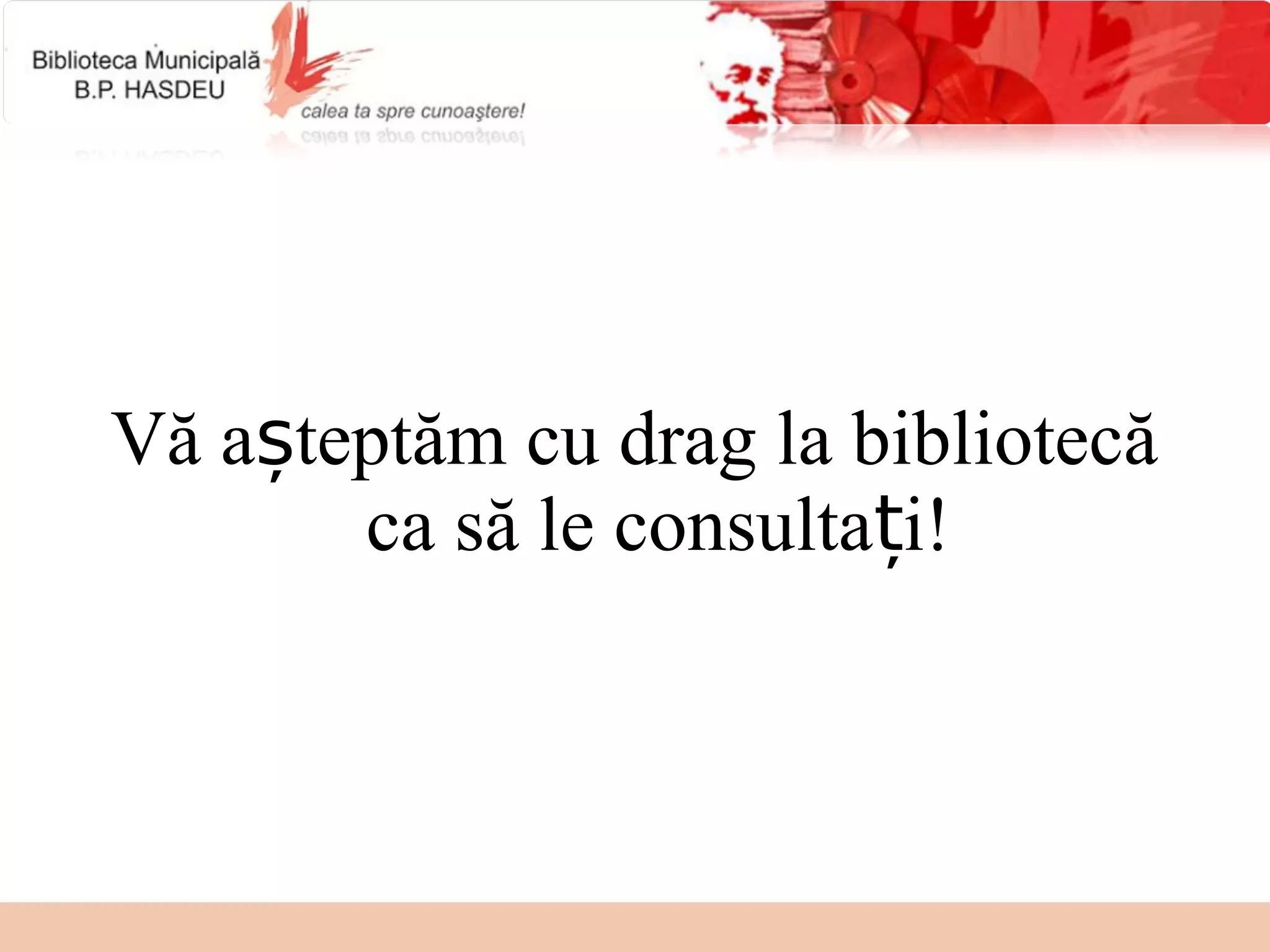 Vă așteptăm cu drag la bibliotecă
       ca să le consultați!
 