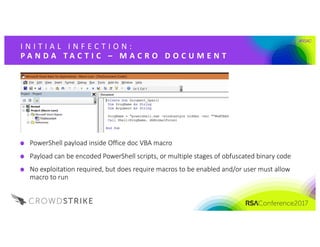 #RSAC
I N I T I A L 	 I N F E C T I O N : 	
P A N D A 	 T A C T I C 	 – M A C R O 	 D O C U M E N T
PowerShell	payload	inside	Office	doc	VBA	macro
Payload	can	be	encoded	PowerShell	scripts,	or	multiple	stages	of	obfuscated	binary	code
No	exploitation	required,	but	does	require	macros	to	be	enabled	and/or	user	must	allow	
macro	to	run
 