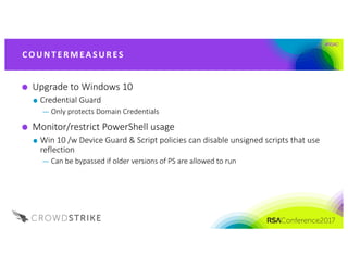 #RSAC
Upgrade	to	Windows	10
Credential	Guard
— Only	protects	Domain	Credentials	
Monitor/restrict	PowerShell	usage
Win	10	/w	Device	Guard	&	Script	policies	can	disable	unsigned	scripts	that	use	
reflection
— Can	be	bypassed	if	older	versions	of	PS	are	allowed	to	run
CO UNT E R M EA S UR ES
 