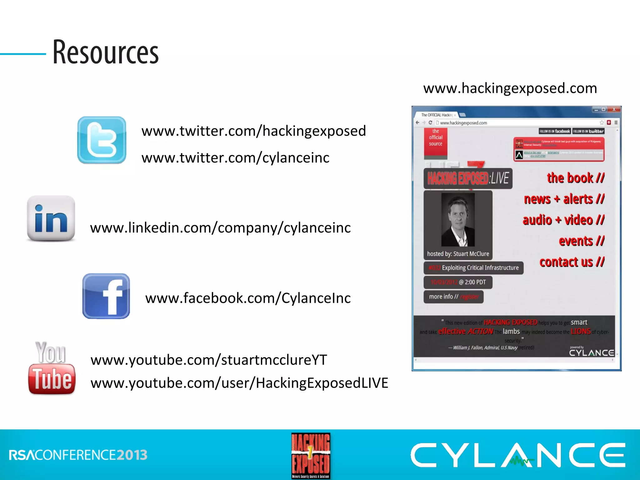 Resources
www.twitter.com/hackingexposed
www.hackingexposed.com
www.youtube.com/stuartmcclureYT
www.youtube.com/user/HackingExposedLIVE
www.linkedin.com/company/cylanceinc
www.twitter.com/cylanceinc
www.facebook.com/CylanceInc
 