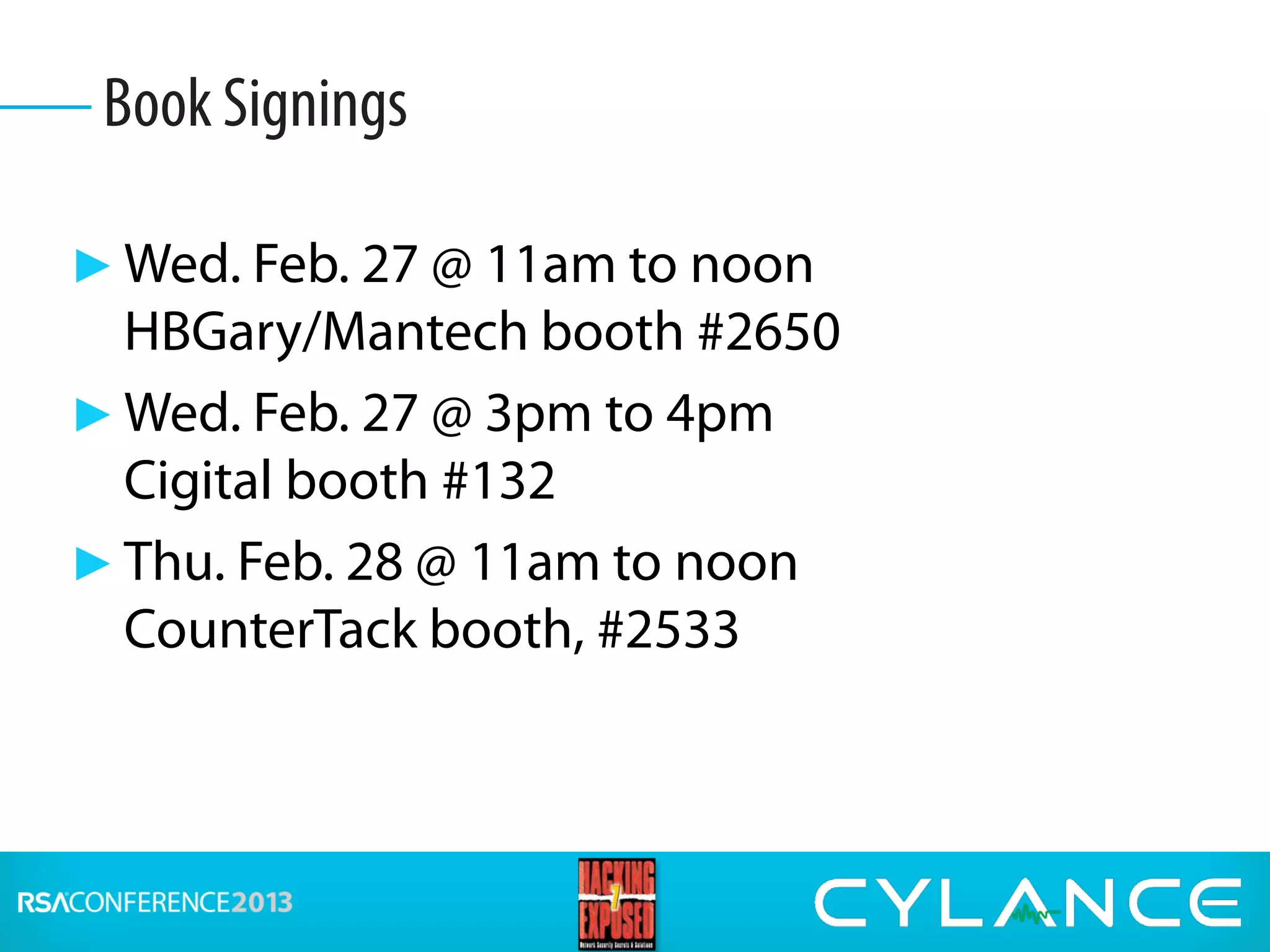 ► Wed. Feb. 27 @ 11am to noon
HBGary/Mantech booth #2650
► Wed. Feb. 27 @ 3pm to 4pm
Cigital booth #132
► Thu. Feb. 28 @ 11am to noon
CounterTack booth, #2533
Book Signings
 