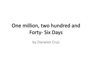 One million, two hundred and
Forty- Six Days
by Darwien Cruz
 