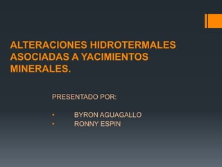 ALTERACIONES HIDROTERMALES
ASOCIADAS A YACIMIENTOS
MINERALES.
PRESENTADO POR:
• BYRON AGUAGALLO
• RONNY ESPIN
 
